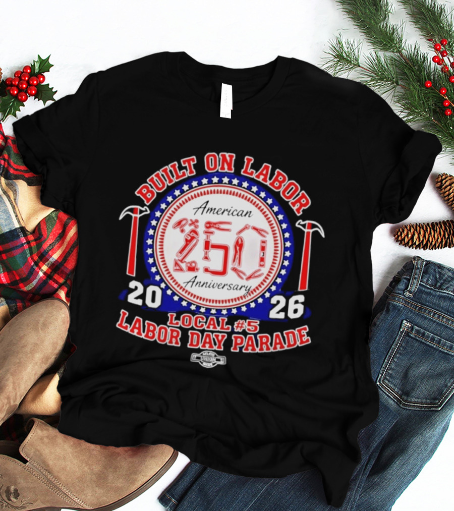 Built On Labor American 2026 Local 5 Labor Day Parade 250 Anniversary T-Shirt