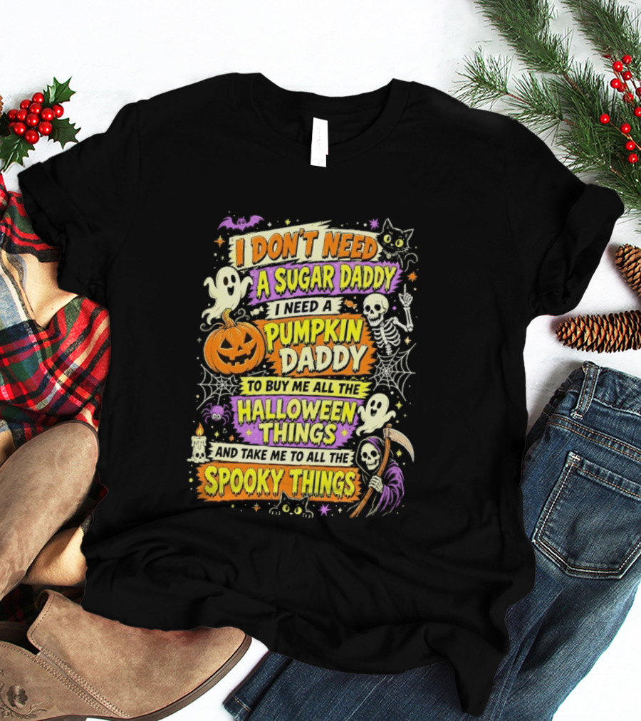 I Don't Need A Sugar Daddy I Need A Pumpkin Daddy To Buy Me All The Halloween Things And Take Me To All The Spooky Things T-Shirt