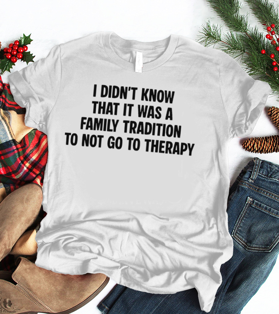 I Didn't Know That It Was A Family Tradition To Not Go To Therapy T-Shirt