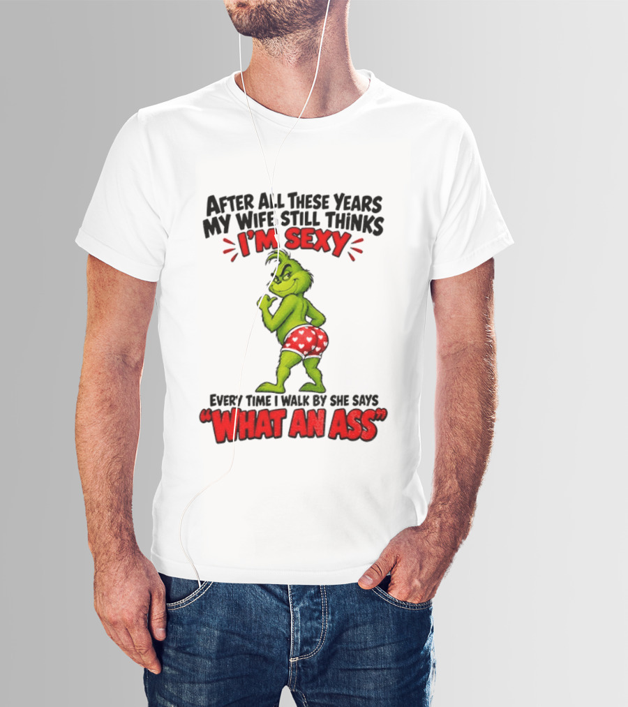 Grinch After All These Years My Wife Still Thinks I'm Sexy Every Time I Walk By She Says What An Ass T-Shirt