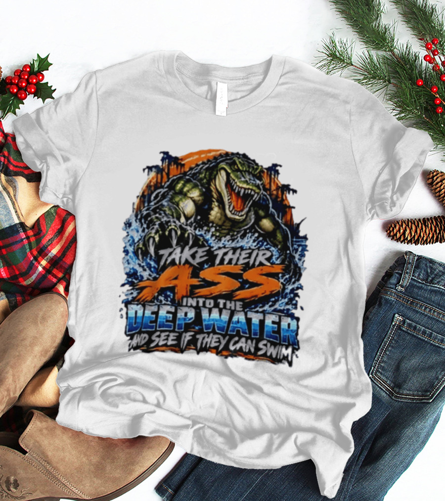 Take Their Ass Into The Deep Water And See If They Can Swim Gator T-Shirt