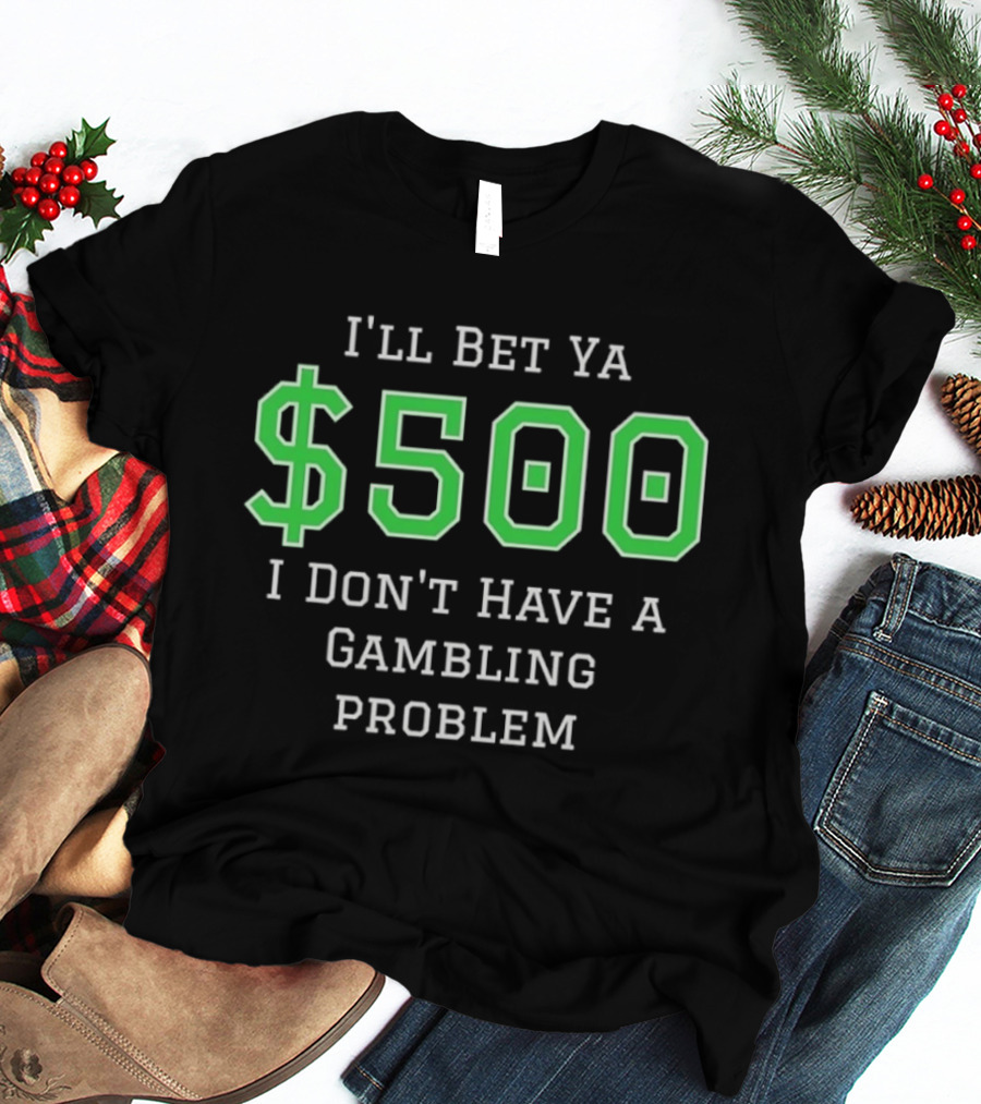 I'll Bet Ya $500 I Don't Have A Gambling Problem Text In Green And White T-Shirt