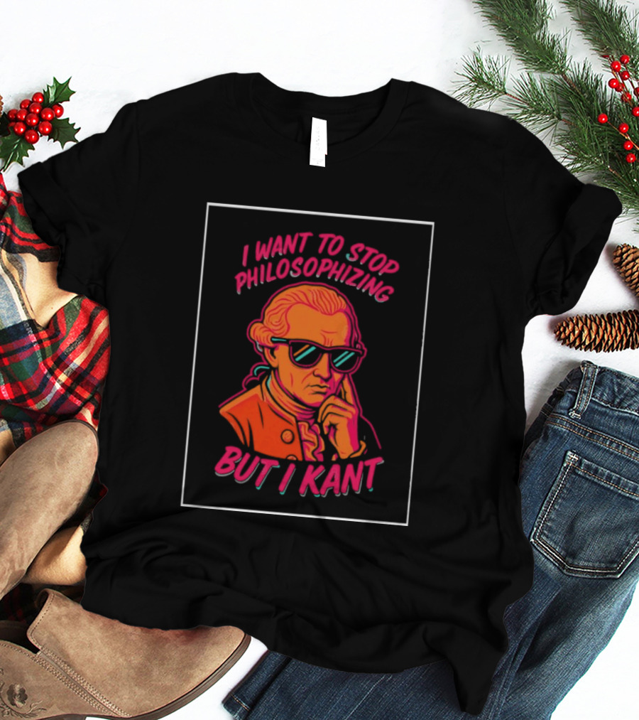 I Want To Stop Philosophizing But I Kant T-Shirt
