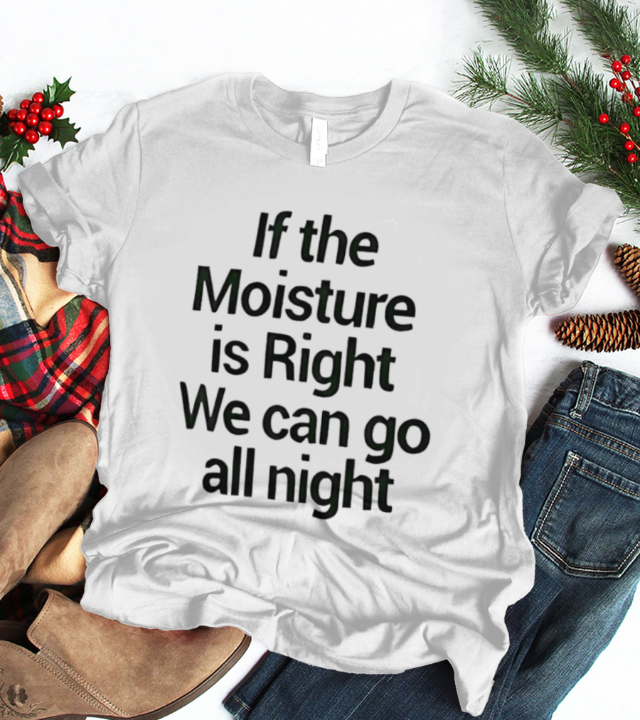 If The Moisture Is Right We Can Go All Night T-Shirt