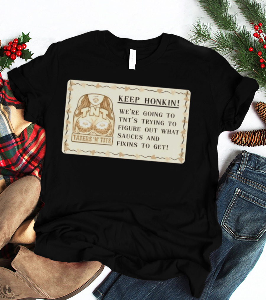Keep Honkin We're Going To Taters 'n' Tits TNT's Figuring Out Sauces And Fixins T-Shirt