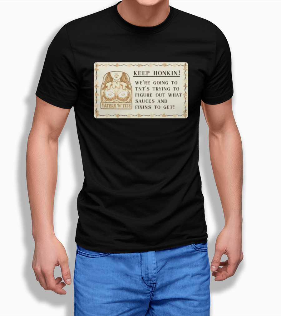 Keep Honkin We're Going To Taters 'n' Tits TNT's Figuring Out Sauces And Fixins T-Shirt