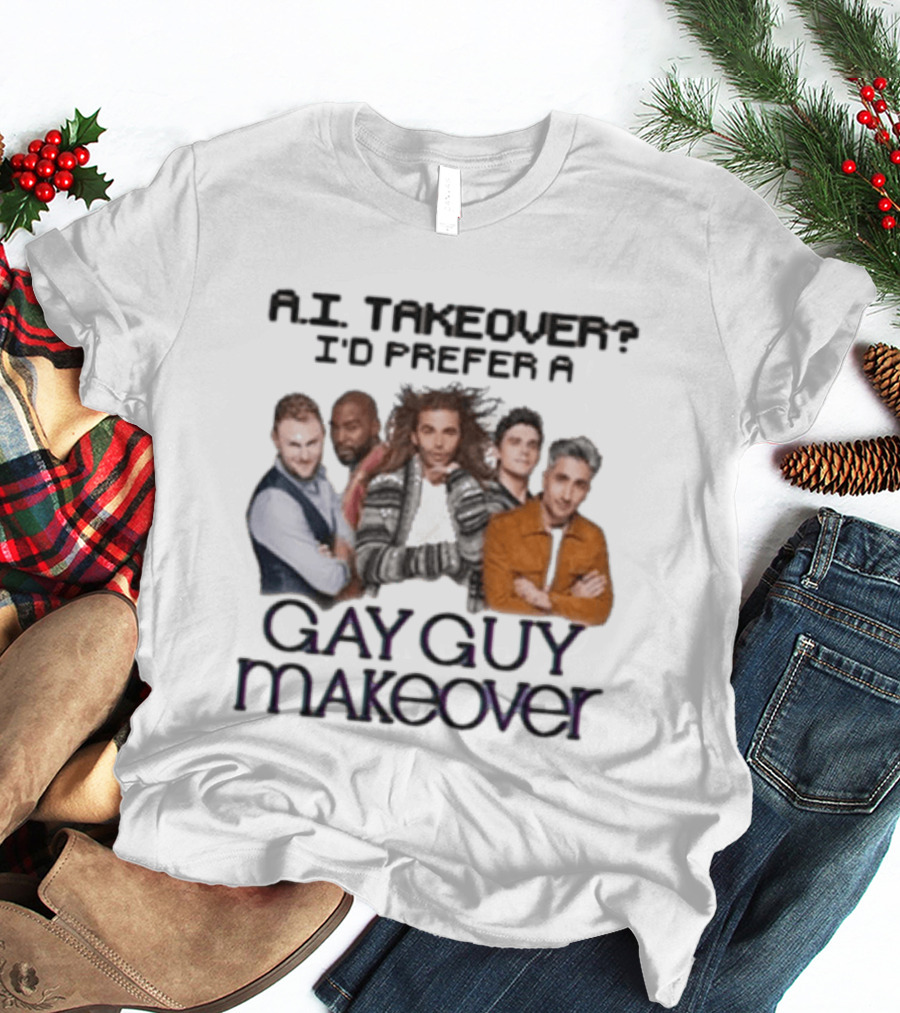A.I. Takeover I'd Prefer A Gay Guy Makeover Queer Eye Fab Five T-Shirt