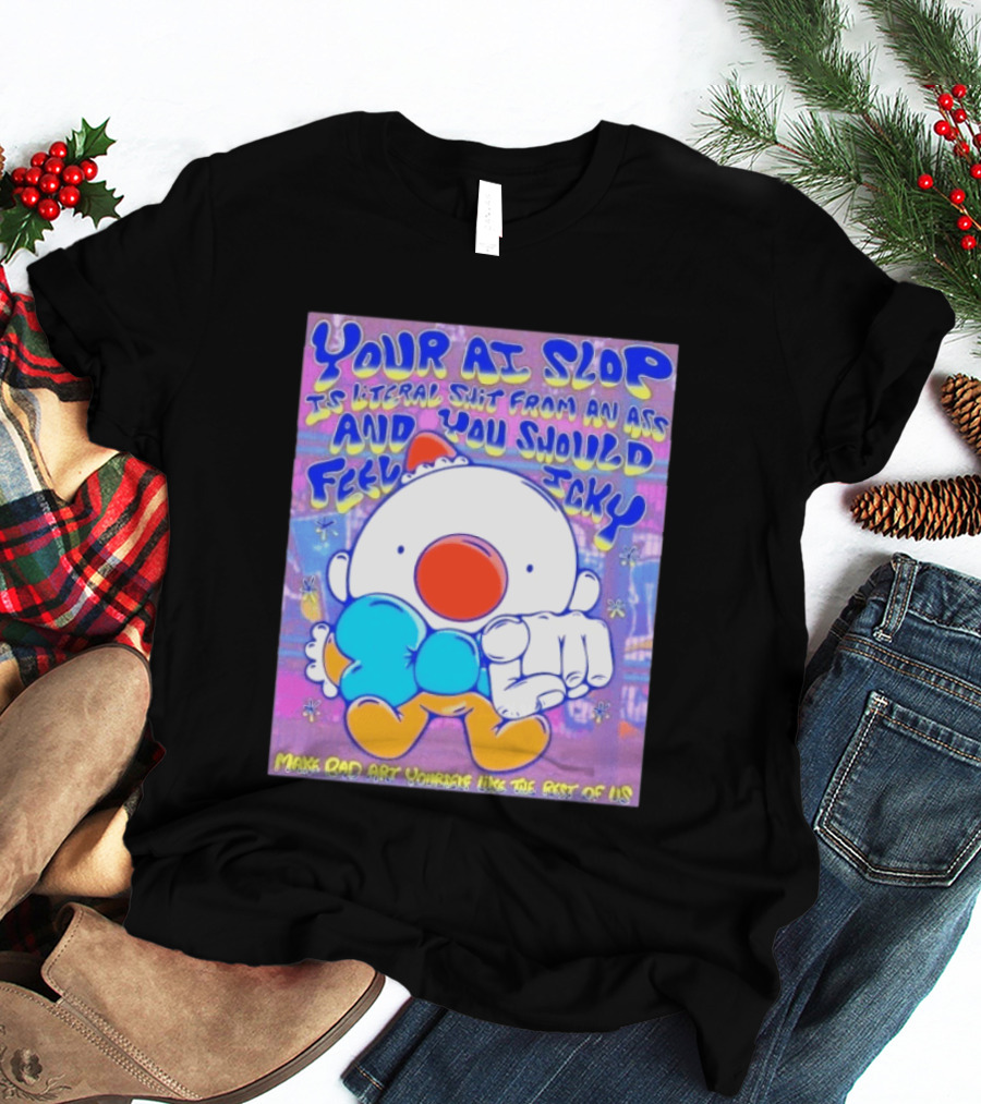 Your AI Slop Is Literal Shit From An Ass And You Should Feel Icky Make Bad Art Yourself Like The Rest Of Us T-Shirt