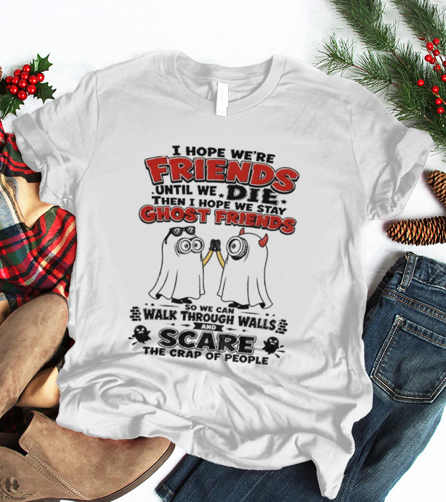 I Hope We're Friends Until We Die Then I Hope We Stay Ghost Friends Walk Through Walls Scare People T-Shirt