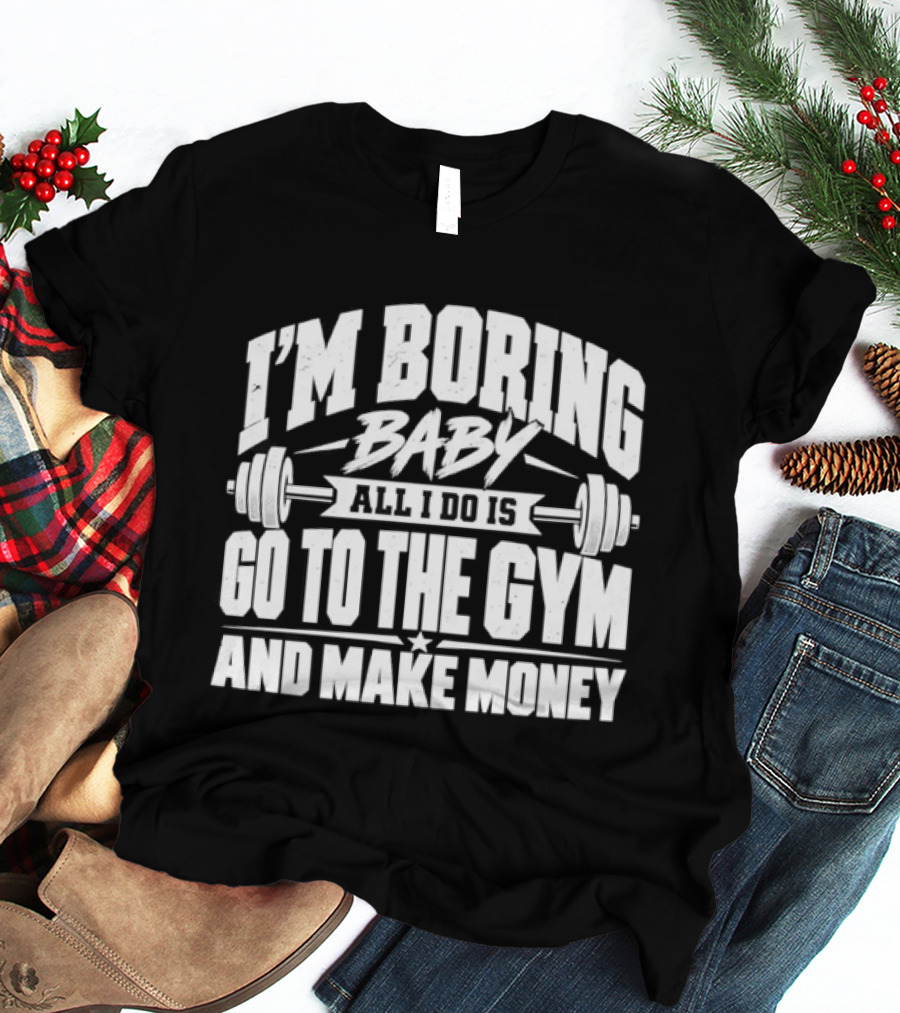 I'm Boring Baby All I Do Is Go To The Gym And Make Money Barbell Fitness Motivation T-Shirt