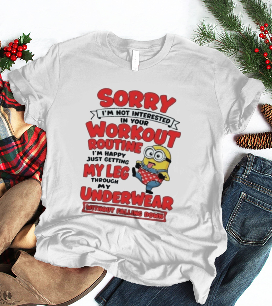 Sorry I'm Not Interested In Your Workout Routine Minion I'm Happy Just Getting My Leg Through My Underwear Without Falling Down T-Shirt