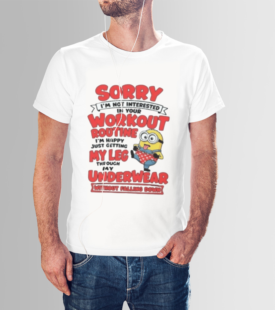 Sorry I'm Not Interested In Your Workout Routine Minion I'm Happy Just Getting My Leg Through My Underwear Without Falling Down T-Shirt