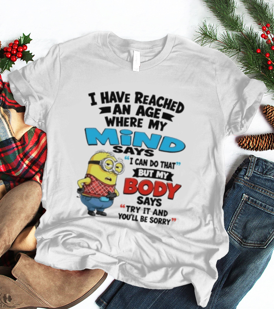Minion I Have Reached An Age Where My Mind Says I Can Do That But My Body Says Try It And You'll Be Sorry T-Shirt