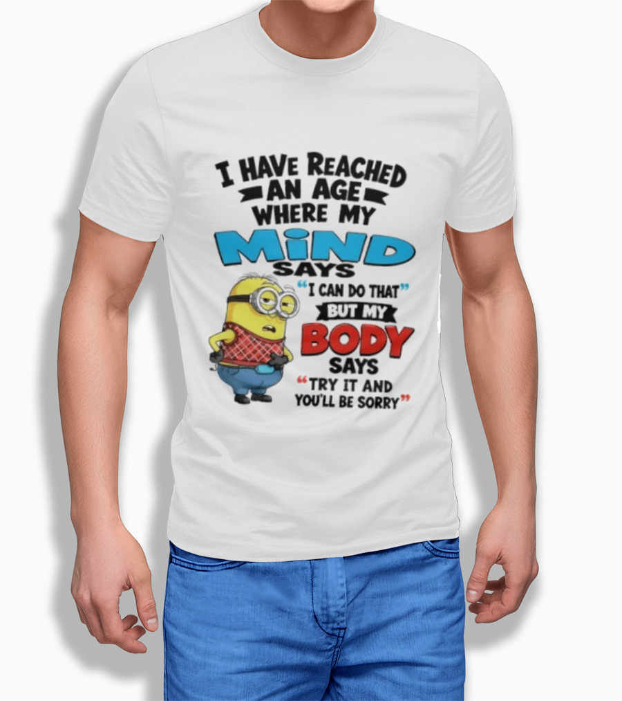 Minion I Have Reached An Age Where My Mind Says I Can Do That But My Body Says Try It And You'll Be Sorry T-Shirt