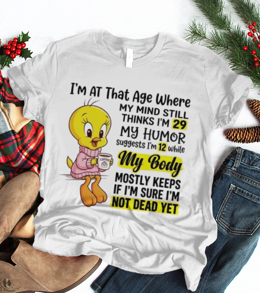 I'm At That Age Where My Mind Still Thinks I'm 29 Tweety Bird My Humor Suggests I'm 12 While My Body Mostly Keeps If I'm Sure I'm Not Dead Yet T-Shirt