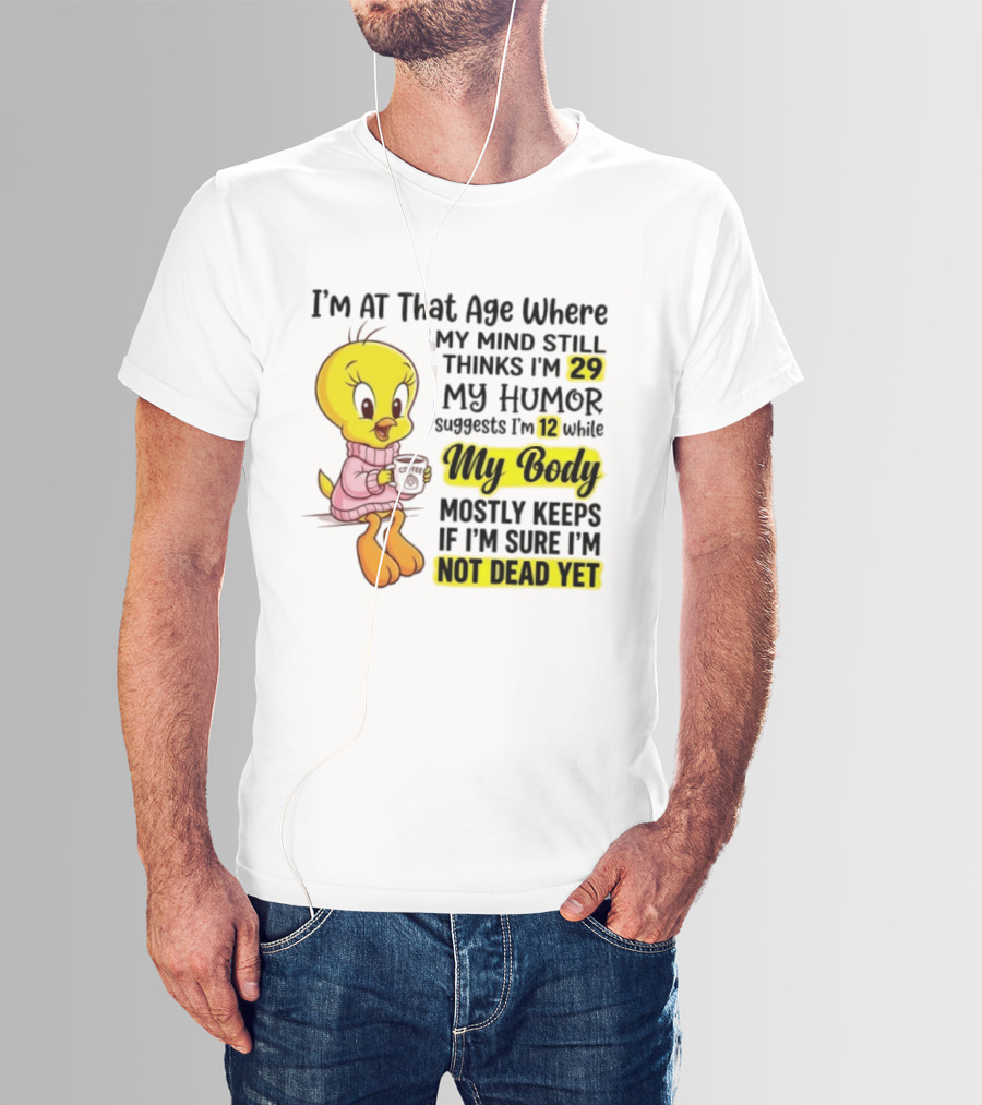 I'm At That Age Where My Mind Still Thinks I'm 29 Tweety Bird My Humor Suggests I'm 12 While My Body Mostly Keeps If I'm Sure I'm Not Dead Yet T-Shirt