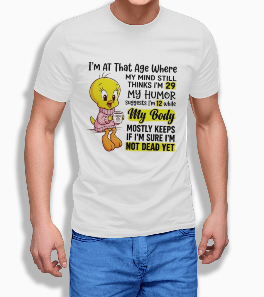 I'm At That Age Where My Mind Still Thinks I'm 29 Tweety Bird My Humor Suggests I'm 12 While My Body Mostly Keeps If I'm Sure I'm Not Dead Yet T-Shirt