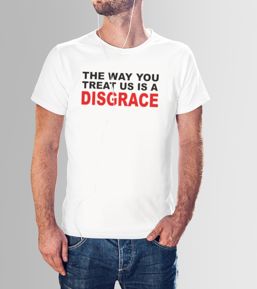 The Way You Treat Us Is A Disgrace T-Shirt