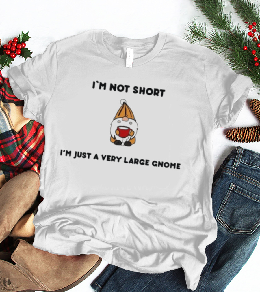 I'm Not Short I'm Just A Very Large Gnome Funny Quirky Gift Idea T-Shirt