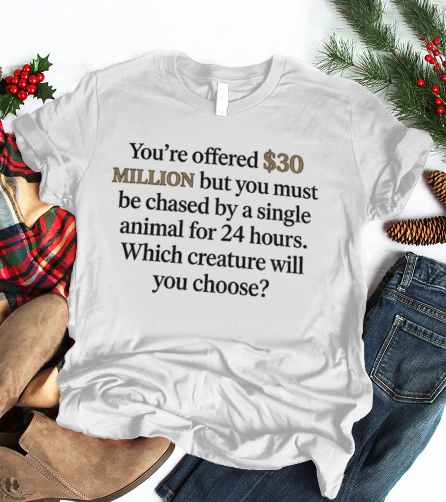 You're Offered 30 Million But Must Be Chased By A Single Animal For 24 Hours Which Creature Will You Choose T-Shirt