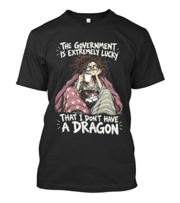 The Government Is Extremely Lucky That I Don't Have A Dragon Cozy Coffee Relaxation T-Shirt