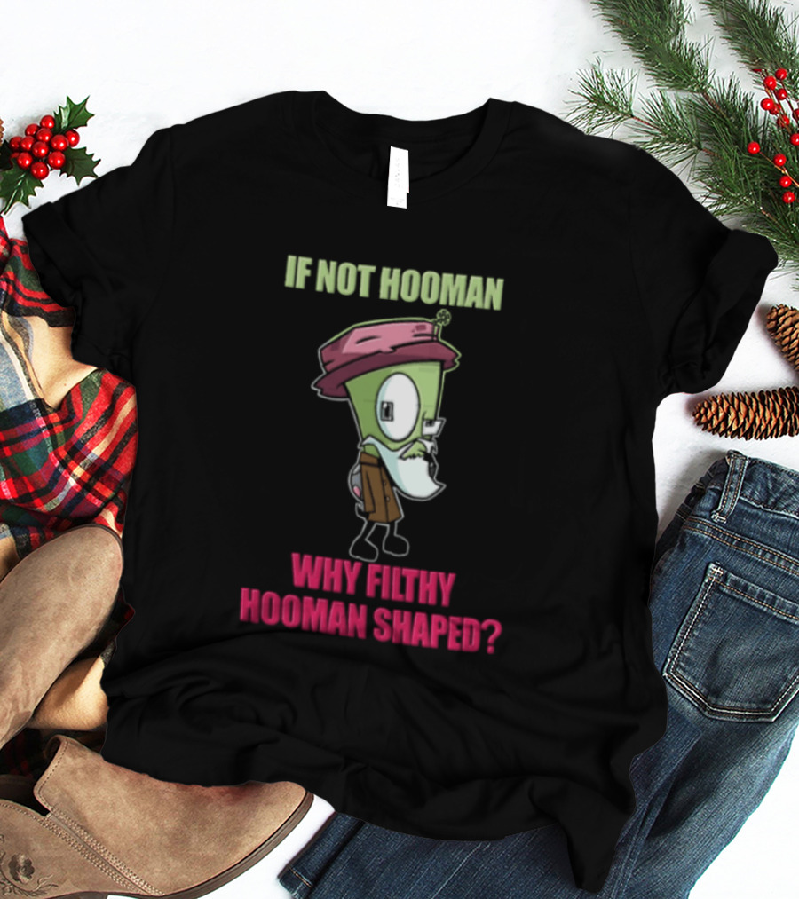 Zim Invader If Not Hooman Why Filthy Hooman Shaped Green Alien Disguise T-Shirt