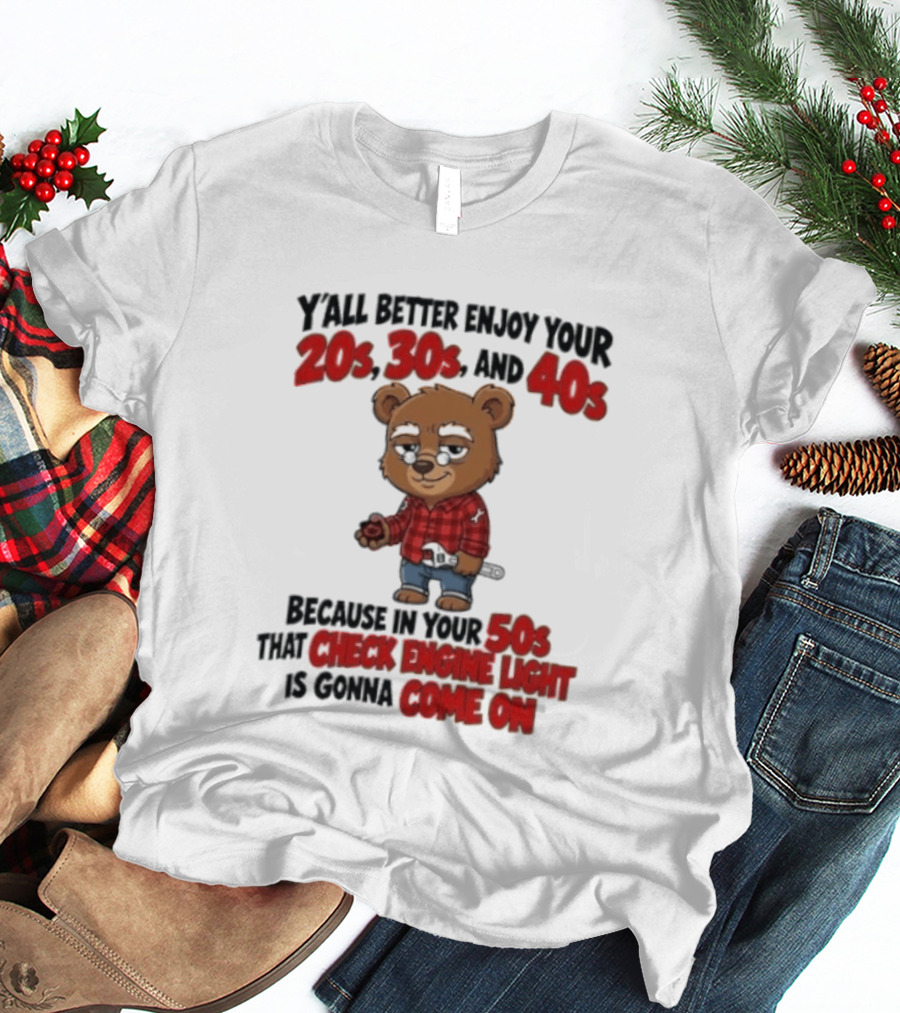 Y'all Better Enjoy Your 20s 30s And 40s Because In Your 50s That Check Engine Light Is Gonna Come On Bear T-Shirt