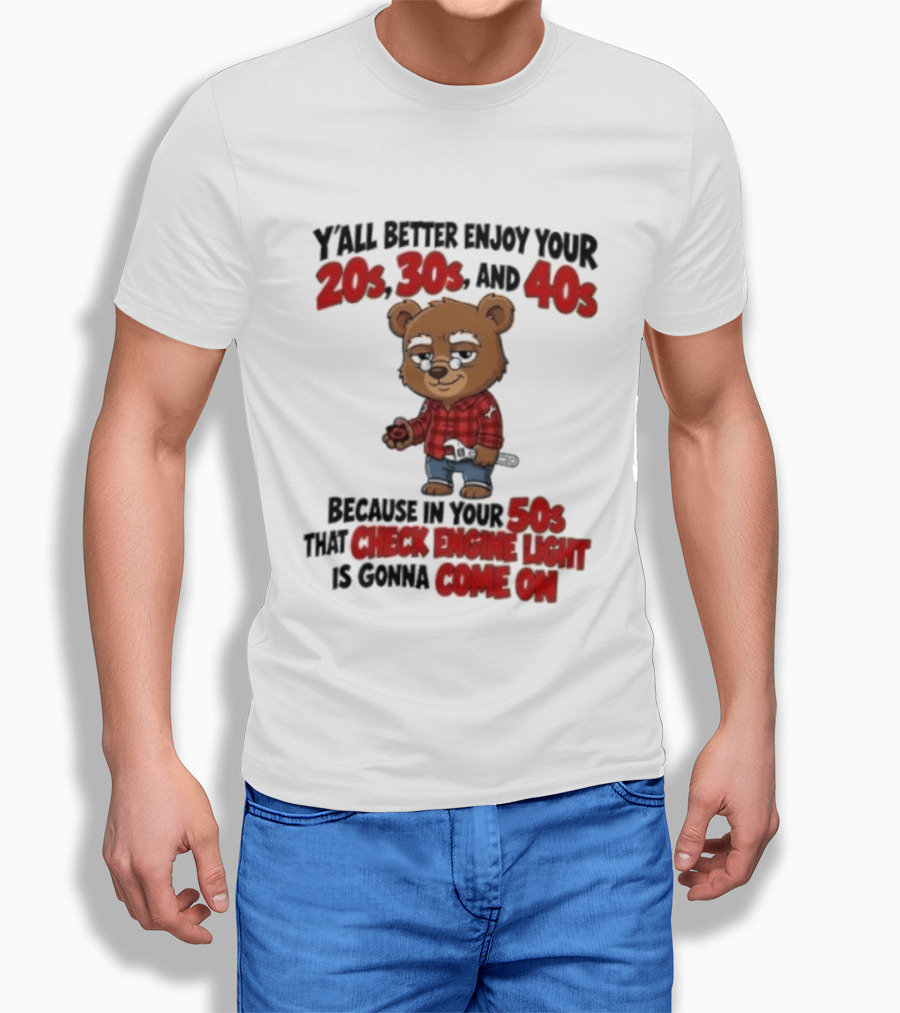 Y'all Better Enjoy Your 20s 30s And 40s Because In Your 50s That Check Engine Light Is Gonna Come On Bear T-Shirt
