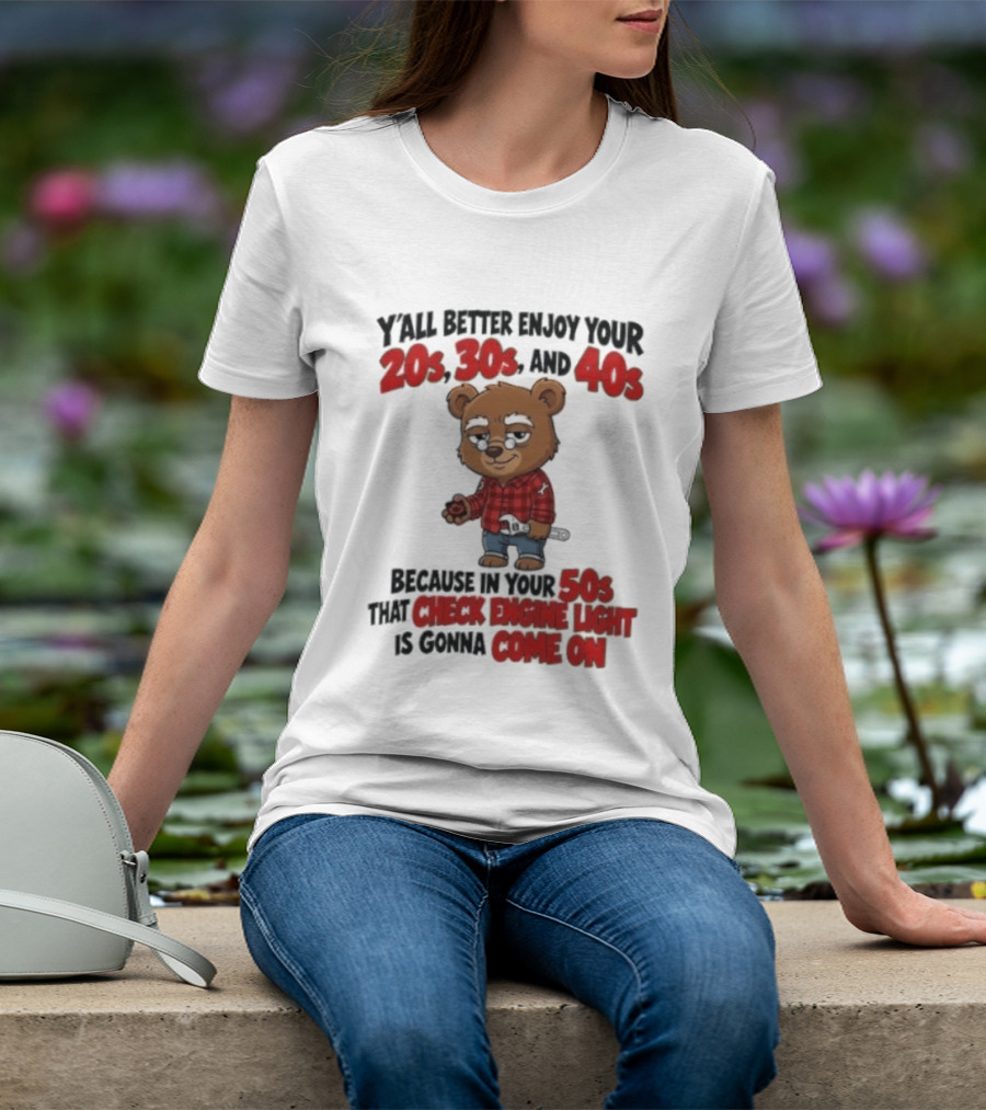 Y'all Better Enjoy Your 20s 30s And 40s Because In Your 50s That Check Engine Light Is Gonna Come On Bear T-Shirt
