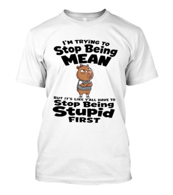 I'm Trying To Stop Being Mean But It's Like Y'all Have To Stop Being Stupid First Capybara T-Shirt
