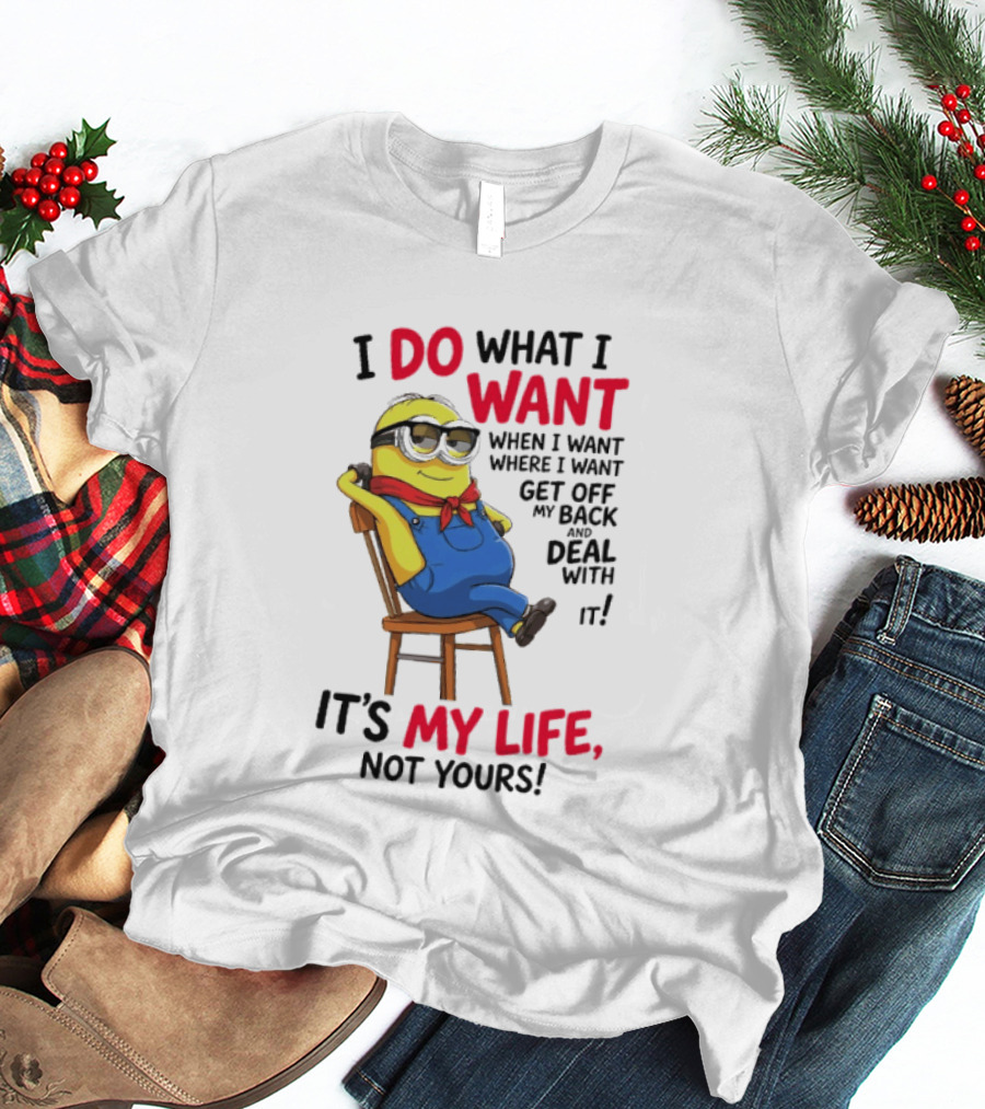 Minion I Do What I Want When I Want Get Off My Back Deal With It It's My Life Not Yours T-Shirt
