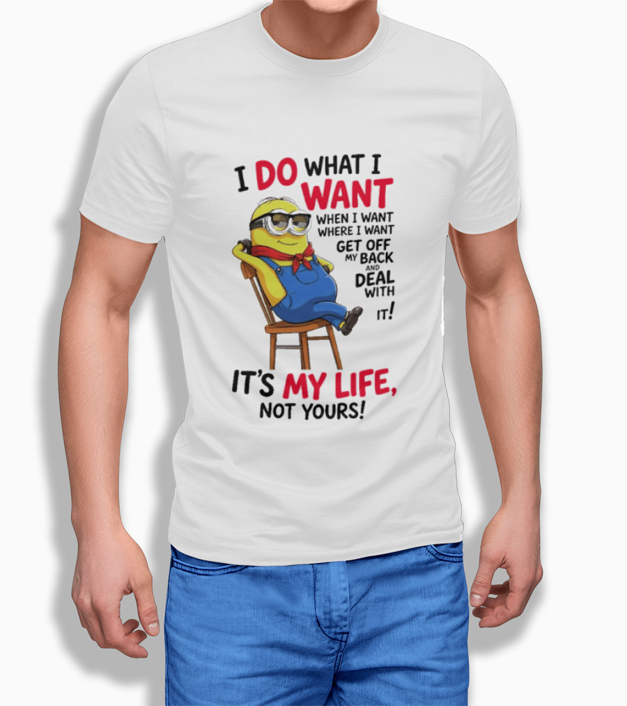 Minion I Do What I Want When I Want Get Off My Back Deal With It It's My Life Not Yours T-Shirt