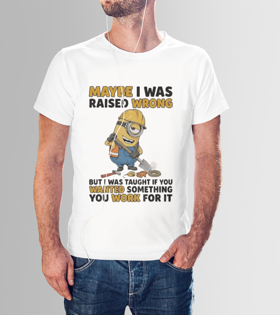 Minion Maybe I Was Raised Wrong But I Was Taught If You Wanted Something You Work For It Construction Worker T-Shirt