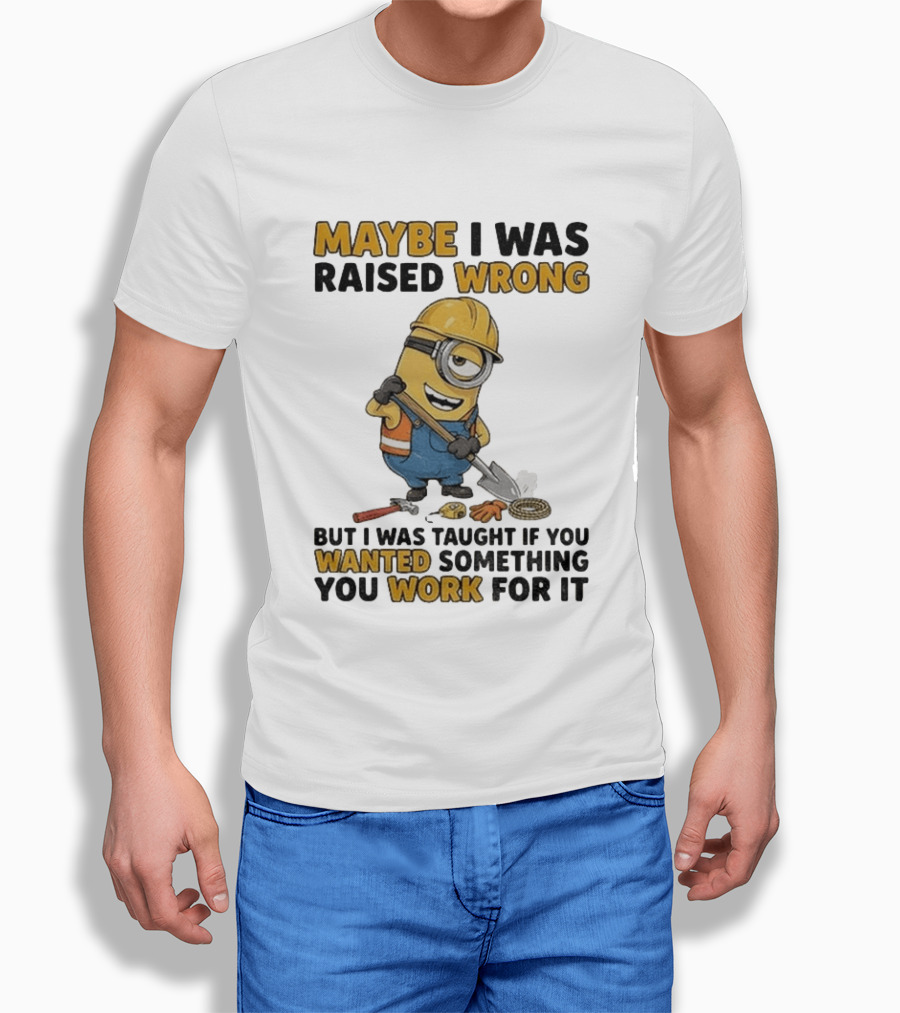 Minion Maybe I Was Raised Wrong But I Was Taught If You Wanted Something You Work For It Construction Worker T-Shirt