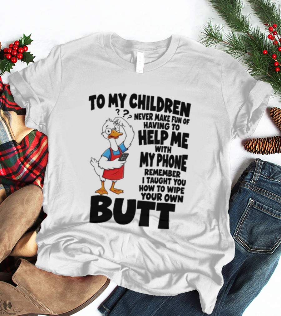 To My Children Never Make Fun Of Having To Help Me With My Phone Remember I Taught You How To Wipe Your Own Butt Duck T-Shirt