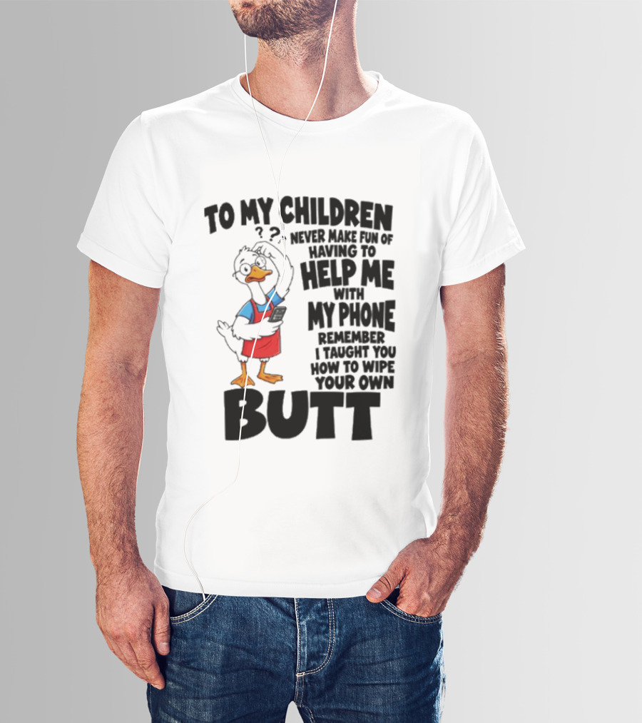 To My Children Never Make Fun Of Having To Help Me With My Phone Remember I Taught You How To Wipe Your Own Butt Duck T-Shirt