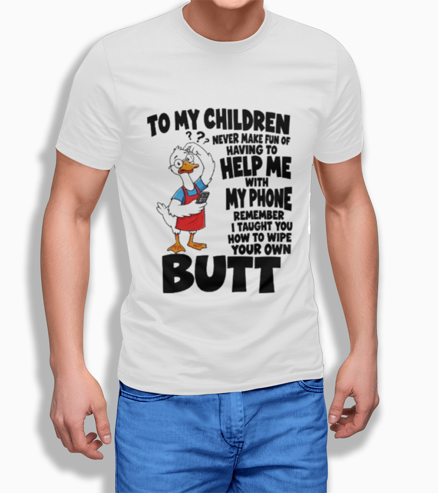 To My Children Never Make Fun Of Having To Help Me With My Phone Remember I Taught You How To Wipe Your Own Butt Duck T-Shirt