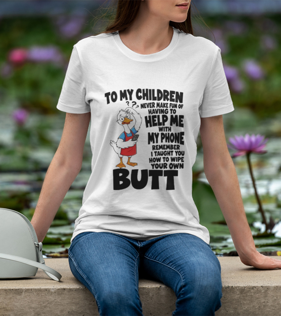 To My Children Never Make Fun Of Having To Help Me With My Phone Remember I Taught You How To Wipe Your Own Butt Duck T-Shirt
