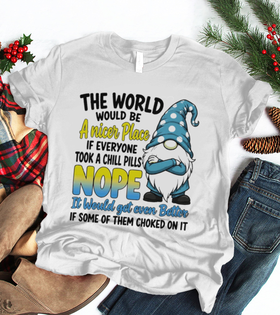 The World Would Be A Nicer Place If Everyone Took A Chill Pills Nope It Would Get Even Better If Some Of Them Choked On It Gnomie T-Shirt