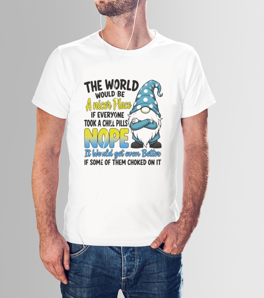 The World Would Be A Nicer Place If Everyone Took A Chill Pills Nope It Would Get Even Better If Some Of Them Choked On It Gnomie T-Shirt