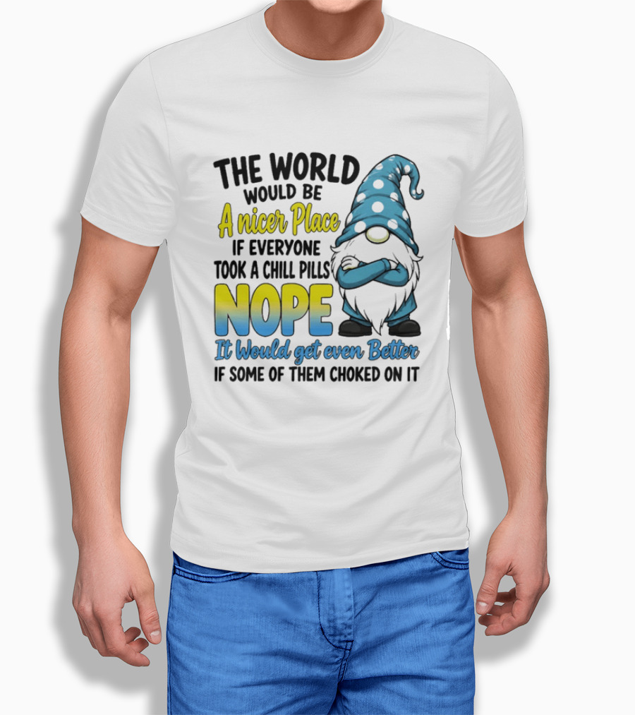 The World Would Be A Nicer Place If Everyone Took A Chill Pills Nope It Would Get Even Better If Some Of Them Choked On It Gnomie T-Shirt