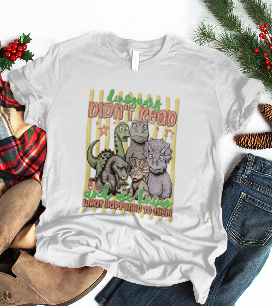 Dinosaurs Didn't Read And We Know What Happened To Them Funny Dinosaur Humor T-Shirt