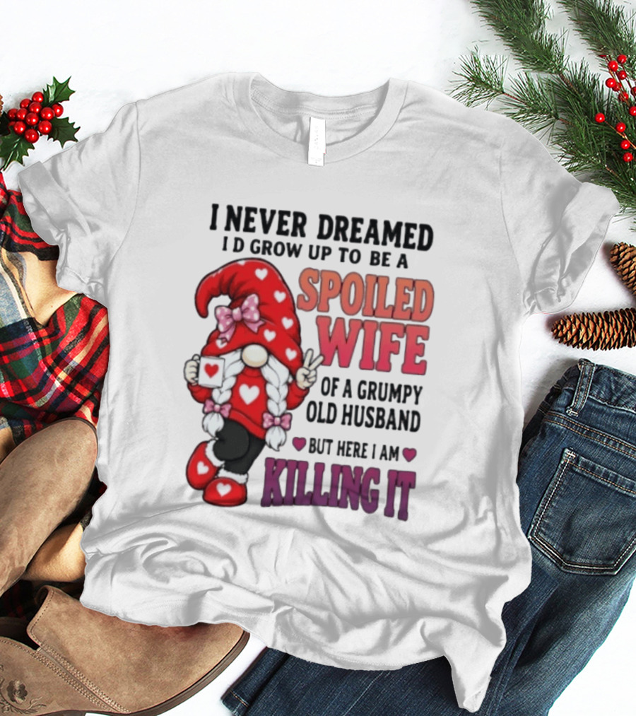 I Never Dreamed I'd Grow Up To Be A Spoiled Wife Of A Grumpy Old Husband Gnome Killing It T-Shirt