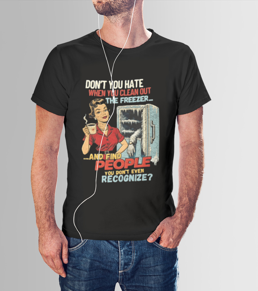 Don't You Hate When You Clean Out The Freezer And Find People You Don't Even Recognize T-Shirt
