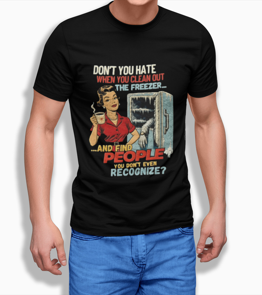 Don't You Hate When You Clean Out The Freezer And Find People You Don't Even Recognize T-Shirt