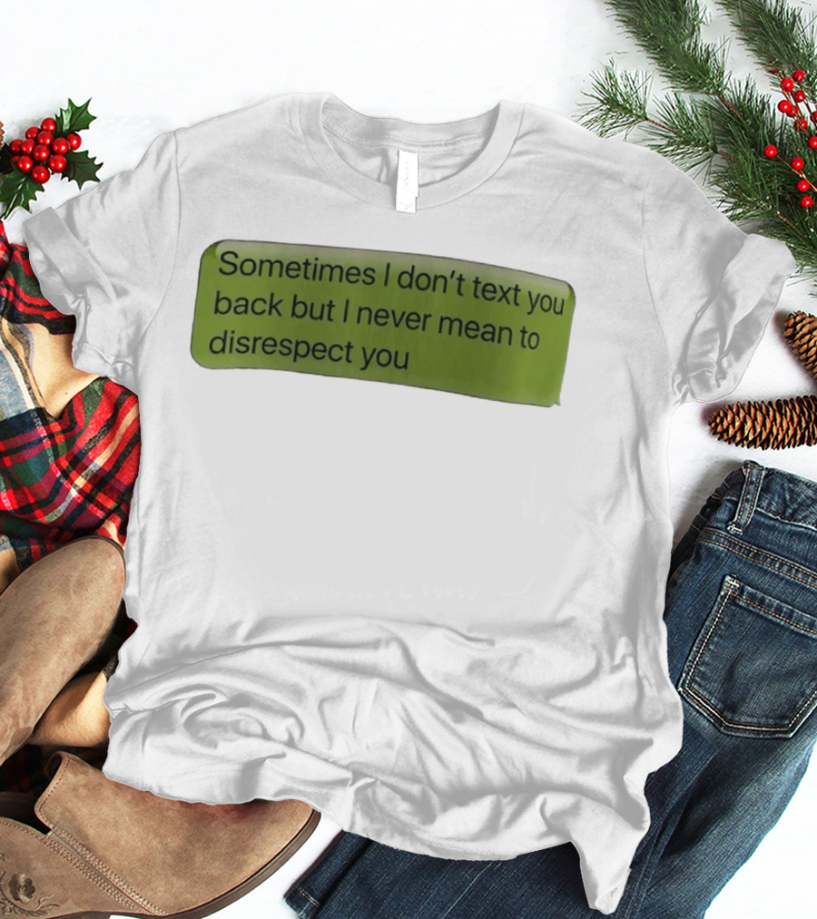 Sometimes I Don't Text You Back But I Never Mean To Disrespect You T-Shirt
