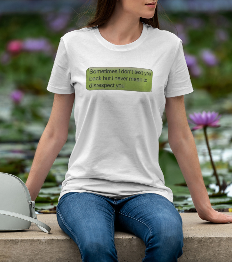Sometimes I Don't Text You Back But I Never Mean To Disrespect You T-Shirt