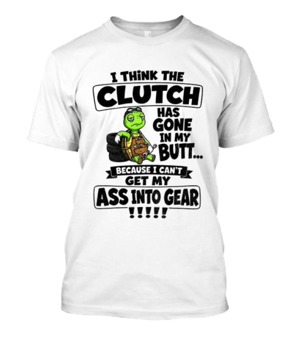 I Think The Clutch Has Gone In My Butt Because I Can't Get My Ass Into Gear Turtle T-Shirt