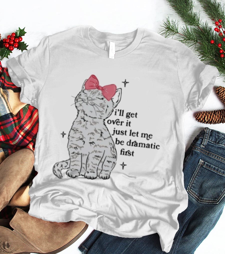 I'll Get Over It Just Let Me Be Dramatic First Cat With Pink Bow T-Shirt