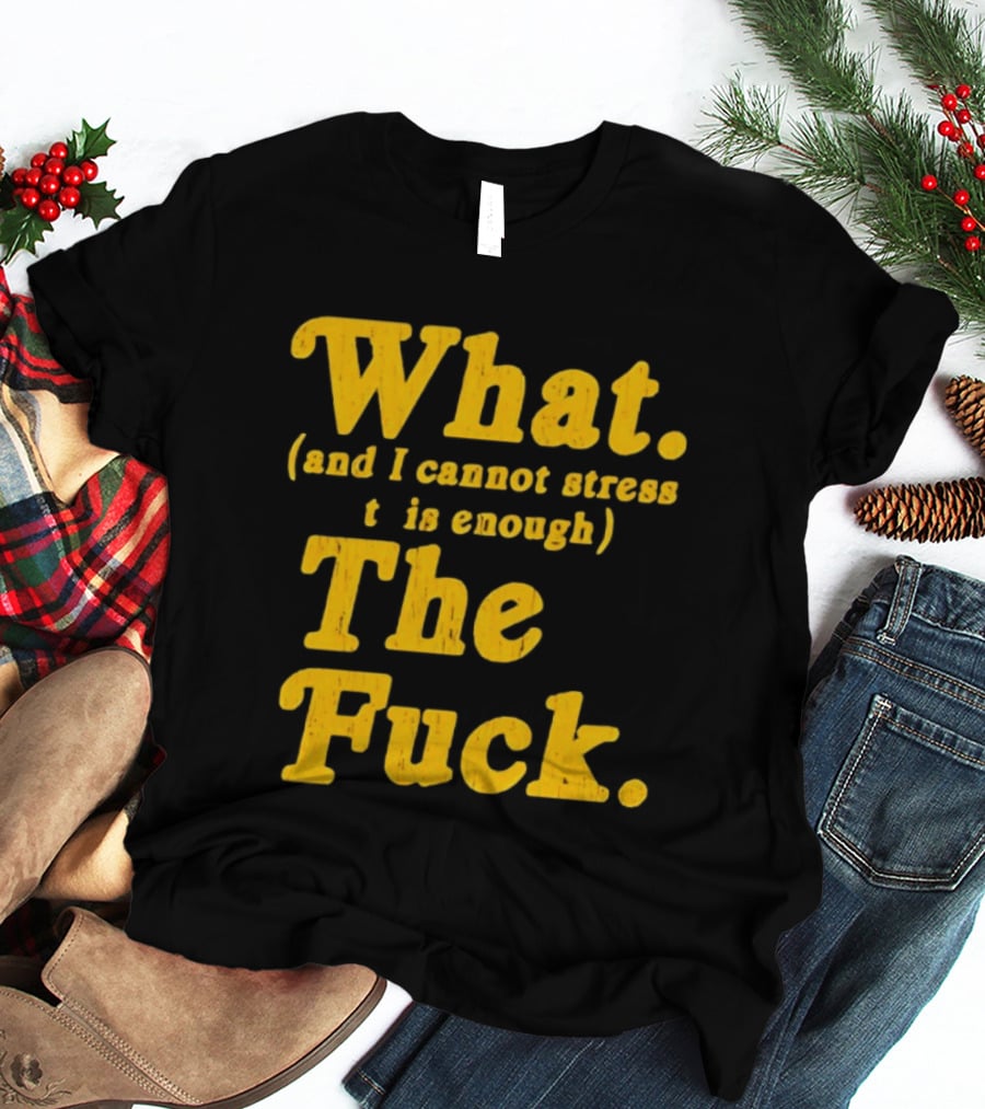 What And I Cannot Stress This Enough The Fuck T-Shirt